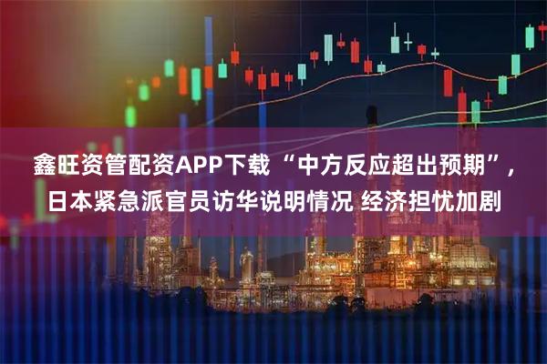 鑫旺资管配资APP下载 “中方反应超出预期”，日本紧急派官员访华说明情况 经济担忧加剧