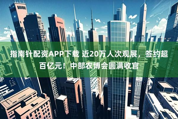 指南针配资APP下载 近20万人次观展，签约超百亿元！中部农博会圆满收官