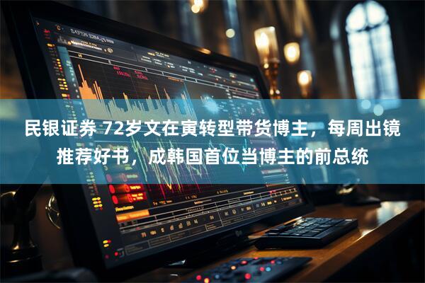 民银证券 72岁文在寅转型带货博主，每周出镜推荐好书，成韩国首位当博主的前总统