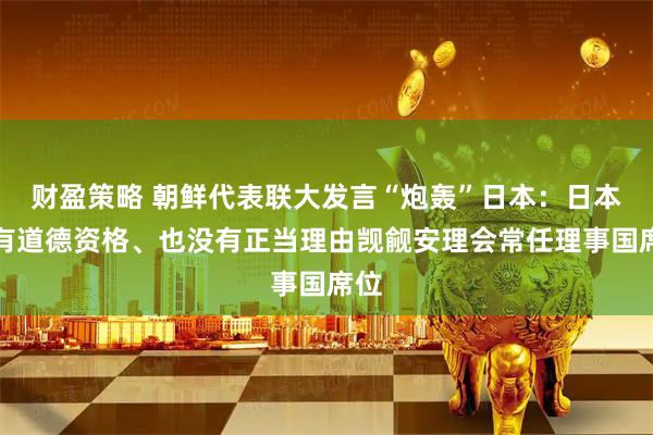 财盈策略 朝鲜代表联大发言“炮轰”日本：日本没有道德资格、也没有正当理由觊觎安理会常任理事国席位