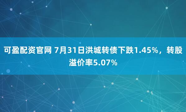 可盈配资官网 7月31日洪城转债下跌1.45%，转股溢价率5.07%