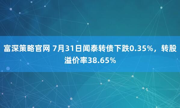 富深策略官网 7月31日闻泰转债下跌0.35%，转股溢价率38.65%