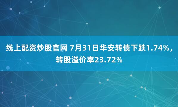 线上配资炒股官网 7月31日华安转债下跌1.74%，转股溢价率23.72%