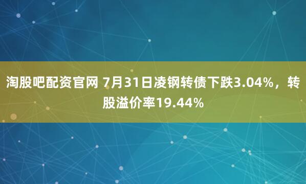 淘股吧配资官网 7月31日凌钢转债下跌3.04%，转股溢价率19.44%