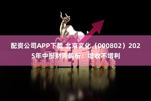 配资公司APP下载 北京文化（000802）2025年中报财务简析：增收不增利