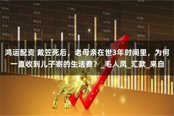 鸿运配资 戴笠死后，老母亲在世3年时间里，为何一直收到儿子寄的生活费？_毛人凤_汇款_来自