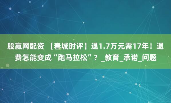 股赢网配资 【春城时评】退1.7万元需17年！退费怎能变成“跑马拉松”？_教育_承诺_问题