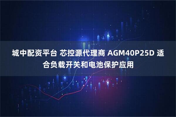 城中配资平台 芯控源代理商 AGM40P25D 适合负载开关和电池保护应用