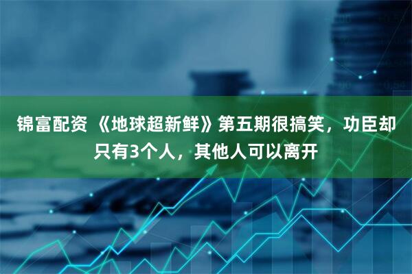 锦富配资 《地球超新鲜》第五期很搞笑，功臣却只有3个人，其他人可以离开