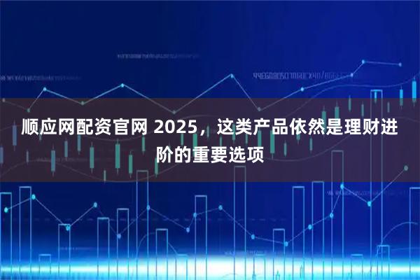 顺应网配资官网 2025，这类产品依然是理财进阶的重要选项