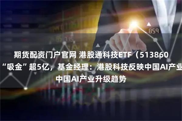期货配资门户官网 港股通科技ETF（513860）近10日“吸金”超5亿，基金经理：港股科技反映中国AI产业升级趋势