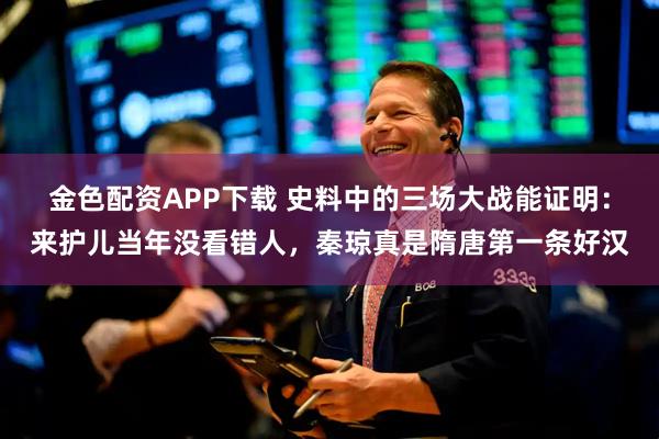 金色配资APP下载 史料中的三场大战能证明：来护儿当年没看错人，秦琼真是隋唐第一条好汉