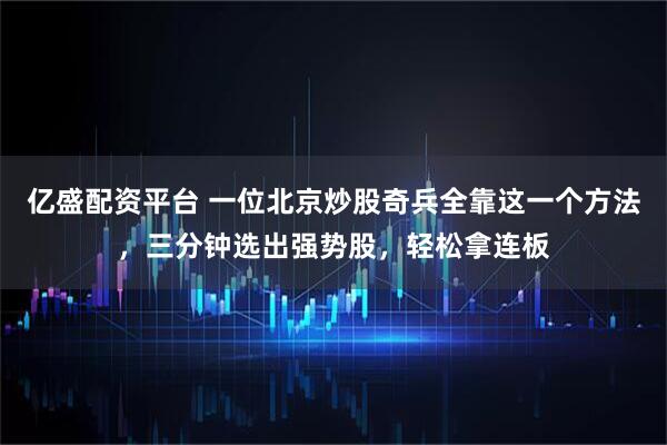 亿盛配资平台 一位北京炒股奇兵全靠这一个方法，三分钟选出强势股，轻松拿连板