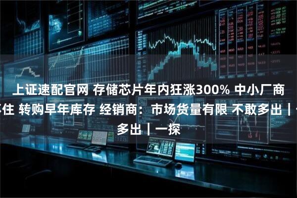 上证速配官网 存储芯片年内狂涨300% 中小厂商顶不住 转购早年库存 经销商：市场货量有限 不敢多出｜一探