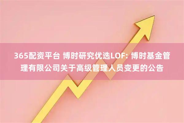 365配资平台 博时研究优选LOF: 博时基金管理有限公司关于高级管理人员变更的公告