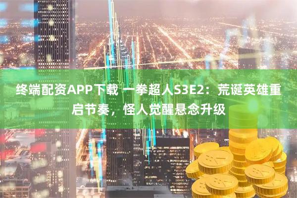 终端配资APP下载 一拳超人S3E2：荒诞英雄重启节奏，怪人觉醒悬念升级