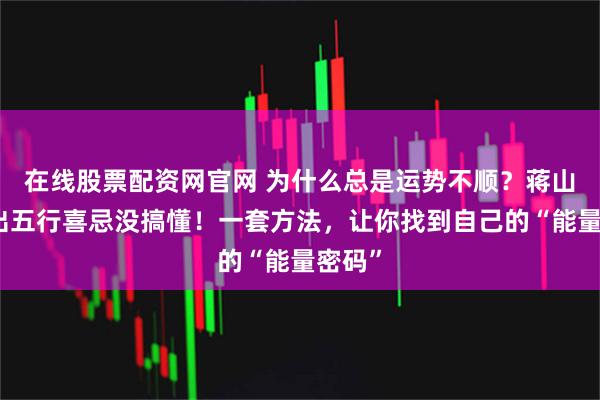 在线股票配资网官网 为什么总是运势不顺？蒋山明指出五行喜忌没搞懂！一套方法，让你找到自己的“能量密码”