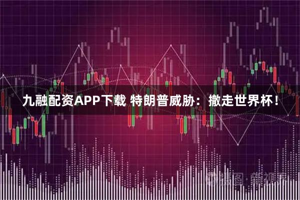 九融配资APP下载 特朗普威胁：撤走世界杯！