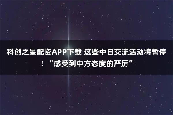 科创之星配资APP下载 这些中日交流活动将暂停！“感受到中方态度的严厉”