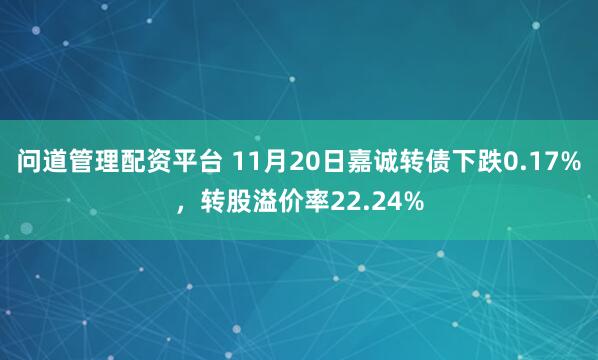 问道管理配资平台 11月20日嘉诚转债下跌0.17%，转股溢价率22.24%