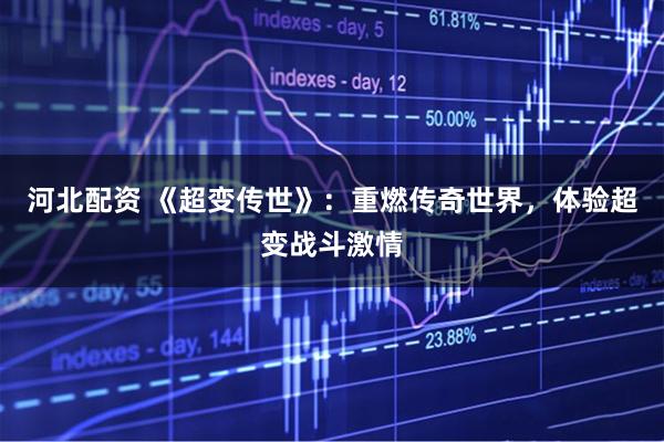 河北配资 《超变传世》：重燃传奇世界，体验超变战斗激情