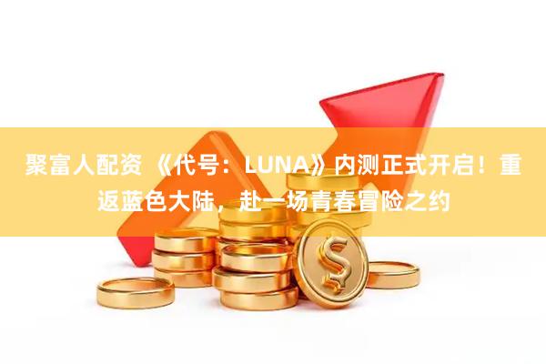 聚富人配资 《代号：LUNA》内测正式开启！重返蓝色大陆，赴一场青春冒险之约