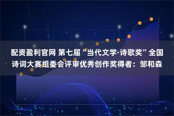 配资盈利官网 第七届“当代文学·诗歌奖”全国诗词大赛组委会评审优秀创作奖得者：邹和森