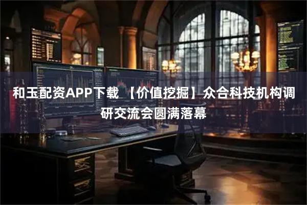 和玉配资APP下载 【价值挖掘】众合科技机构调研交流会圆满落幕