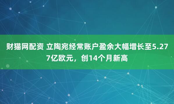 财猫网配资 立陶宛经常账户盈余大幅增长至5.277亿欧元，创14个月新高
