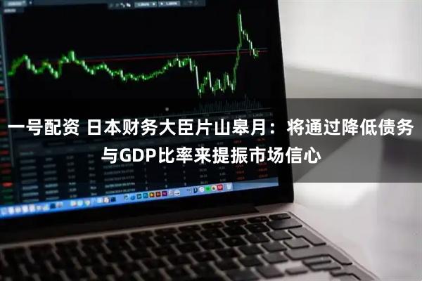 一号配资 日本财务大臣片山皋月：将通过降低债务与GDP比率来提振市场信心