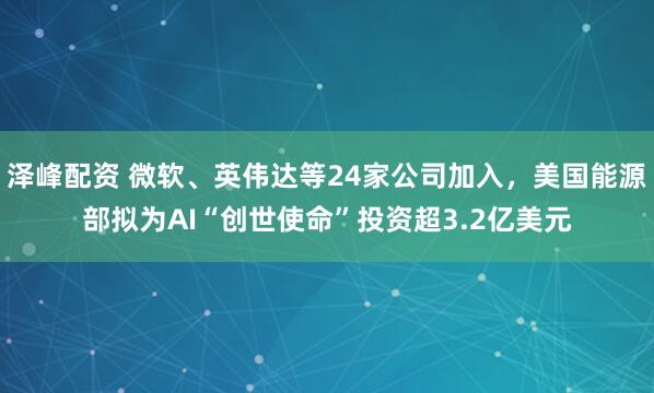 泽峰配资 微软、英伟达等24家公司加入，美国能源部拟为AI“创世使命”投资超3.2亿美元