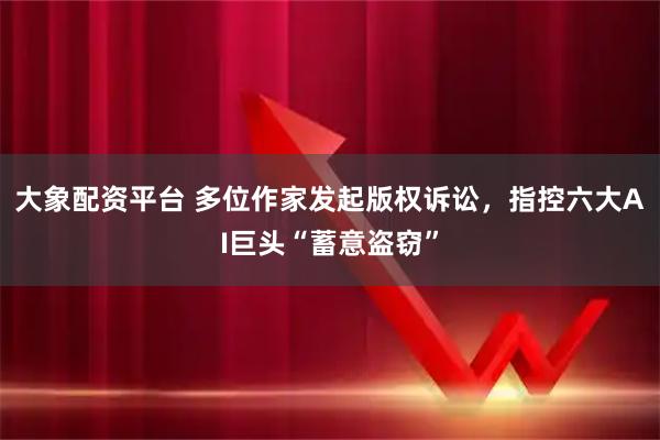 大象配资平台 多位作家发起版权诉讼，指控六大AI巨头“蓄意盗窃”