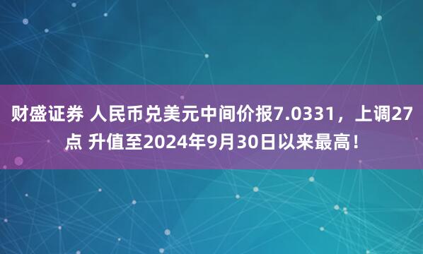 财盛证券 人民币兑美元中间价报7.0331，上调27点 升值至2024年9月30日以来最高！