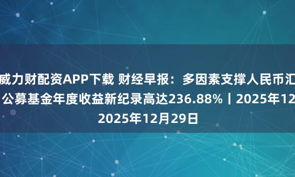 威力财配资APP下载 财经早报：多因素支撑人民币汇率走强 公募基金年度收益新纪录高达236.88%丨2025年12月29日