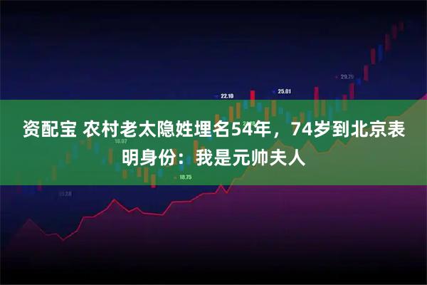 资配宝 农村老太隐姓埋名54年，74岁到北京表明身份：我是元帅夫人