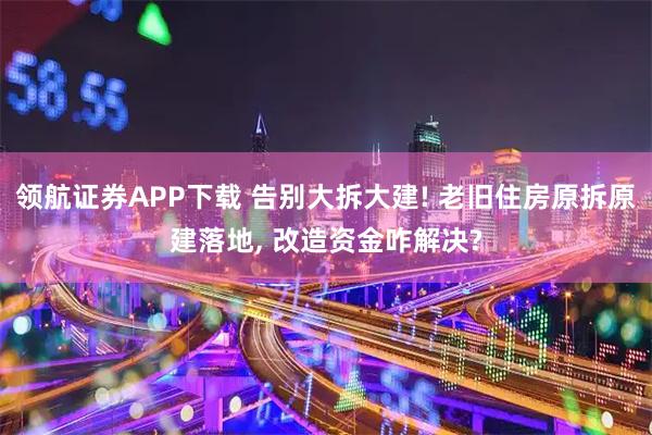 领航证券APP下载 告别大拆大建! 老旧住房原拆原建落地, 改造资金咋解决?