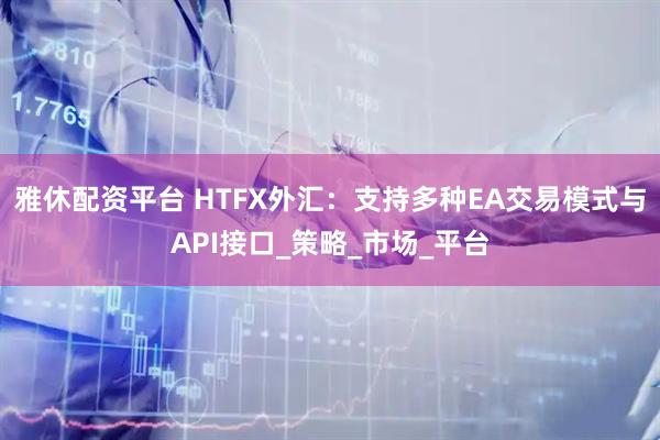 雅休配资平台 HTFX外汇：支持多种EA交易模式与API接口_策略_市场_平台