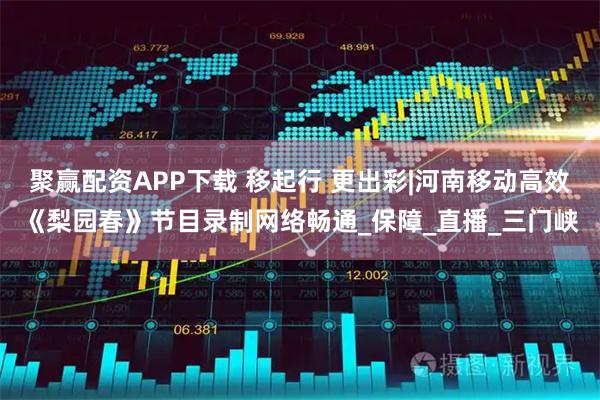 聚赢配资APP下载 移起行 更出彩|河南移动高效《梨园春》节目录制网络畅通_保障_直播_三门峡