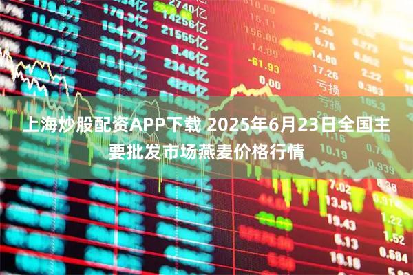 上海炒股配资APP下载 2025年6月23日全国主要批发市场燕麦价格行情