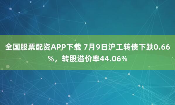 全国股票配资APP下载 7月9日沪工转债下跌0.66%，转股溢价率44.06%