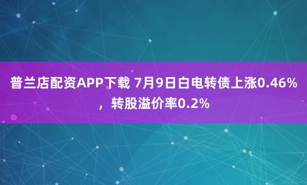普兰店配资APP下载 7月9日白电转债上涨0.46%，转股溢价率0.2%