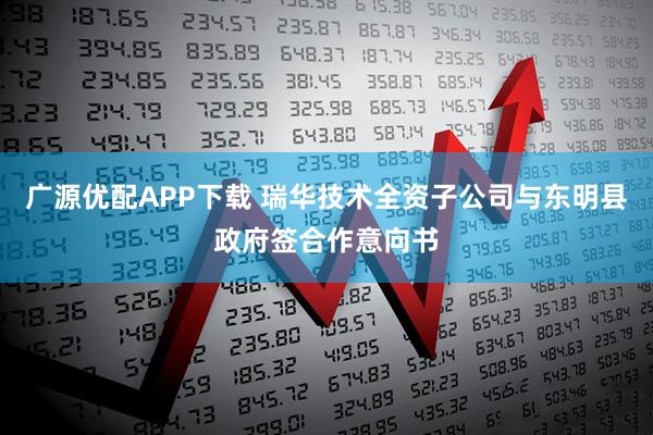 广源优配APP下载 瑞华技术全资子公司与东明县政府签合作意向书
