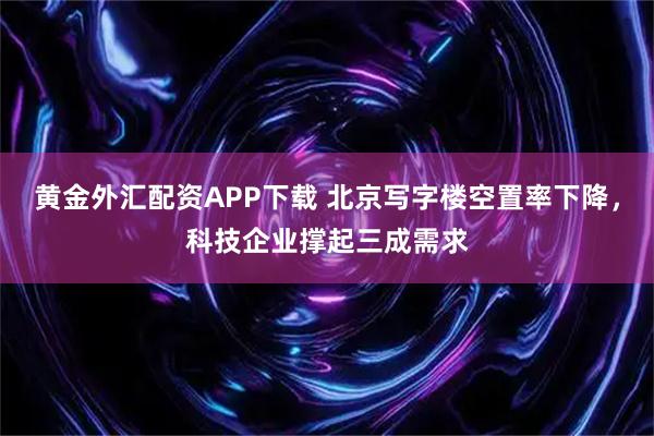 黄金外汇配资APP下载 北京写字楼空置率下降，科技企业撑起三成需求