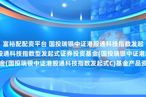 富裕配配资平台 国投瑞银中证港股通科技指数发起式C: 国投瑞银中证港股通科技指数型发起式证券投资基金(国投瑞银中证港股通科技指数发起式C)基金产品资料概要