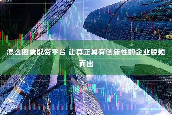 怎么股票配资平台 让真正具有创新性的企业脱颖而出
