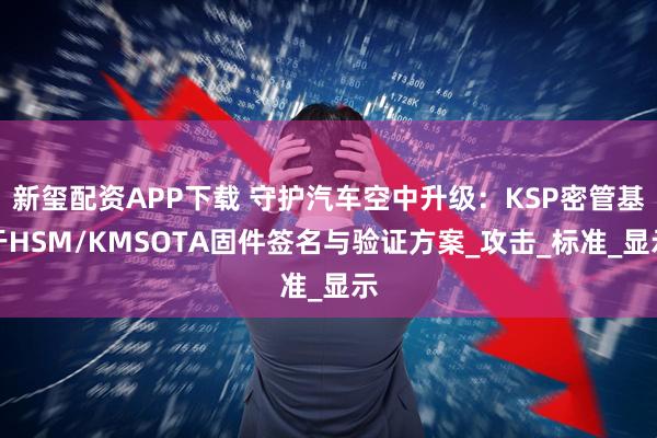 新玺配资APP下载 守护汽车空中升级：KSP密管基于HSM/KMSOTA固件签名与验证方案_攻击_标准_显示