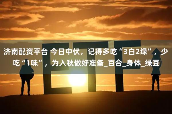 济南配资平台 今日中伏，记得多吃“3白2绿”，少吃“1味”，为入秋做好准备_百合_身体_绿豆