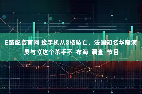 E路配资官网 捡手机从8楼坠亡，法国知名华裔演员与《这个杀手不_布海_调查_节目