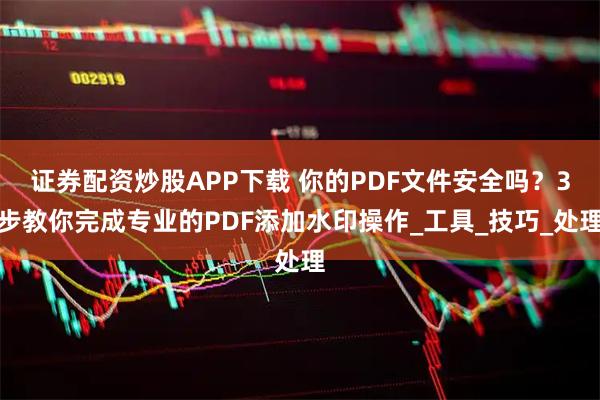 证券配资炒股APP下载 你的PDF文件安全吗？3步教你完成专业的PDF添加水印操作_工具_技巧_处理