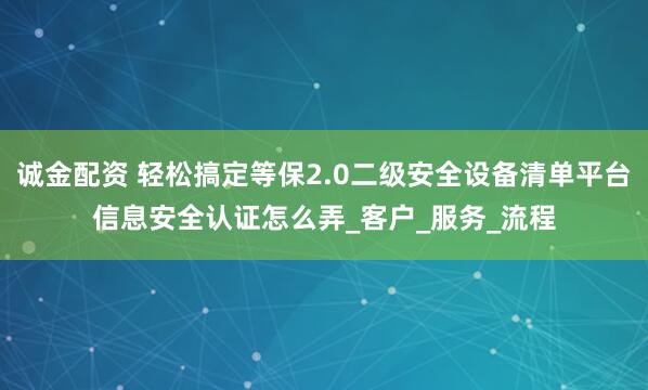 诚金配资 轻松搞定等保2.0二级安全设备清单平台信息安全认证怎么弄_客户_服务_流程